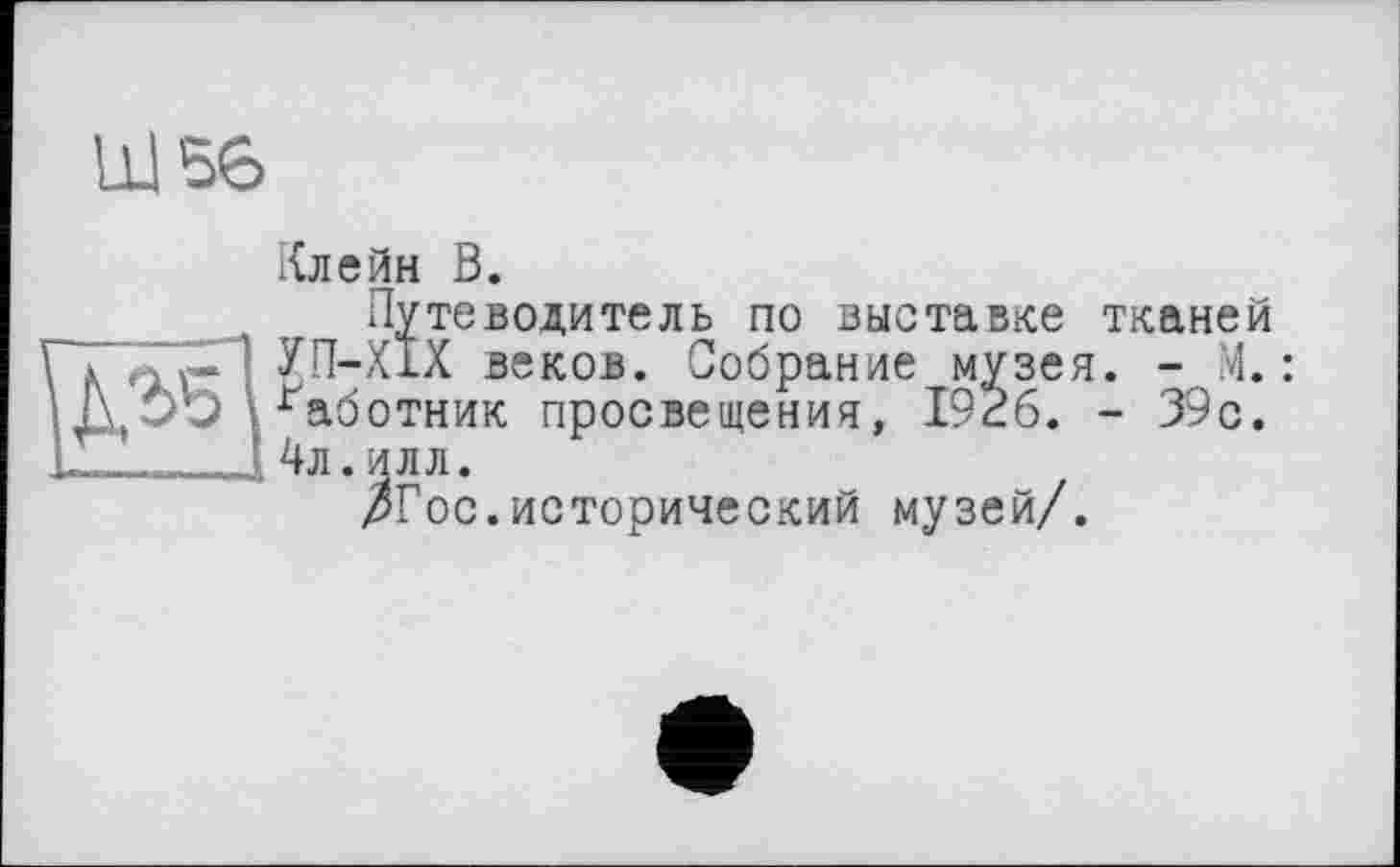 ﻿Ш56

Клейн В.
Путеводитель по выставке тканей УП-ХІХ веков. Собрание музея. - 4. габотник просвещения, 19кб. - 39с. 4л.илл.
/Гос.исторический музей/.